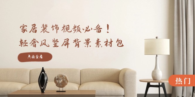 家居装饰视频必备！轻奢风竖屏背景素材包，含清晰、中间虚化、全屏虚化-大设天下