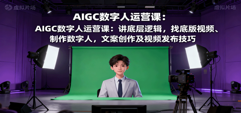 AIGC数字人运营课：讲底层逻辑，找底版视频、制作数字人，文案创作及视频发布技巧-大设天下