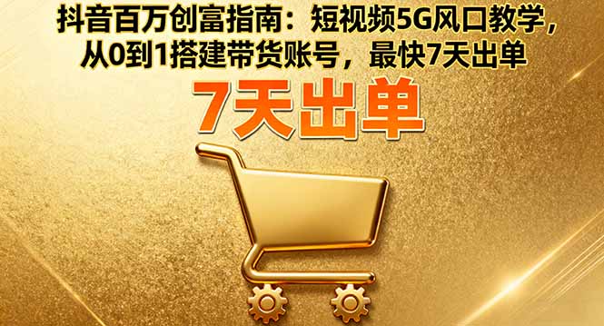 抖音百万创富指南：短视频5G风口教学，从0到1搭建带货账号，最快7天出单-大设天下