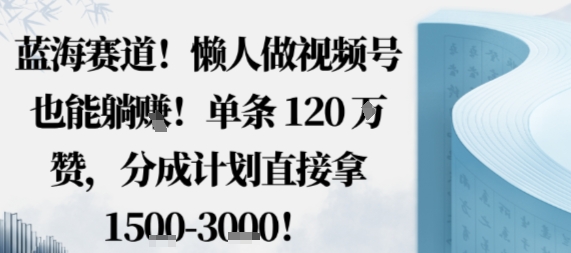 蓝海赛道，懒人做视频号也能躺挣，单条120W赞，分成计划直接拿1.5k，不用拍不用剪-大设天下
