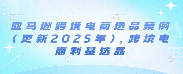 亚马逊跨境电商选品案例(更新2025年10月)，跨境电商利基选品-大设天下