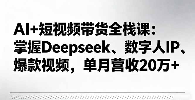 AI+短视频带货全栈课：掌握Deepseek、数字人IP、爆款视频，单月营收20万+-大设天下