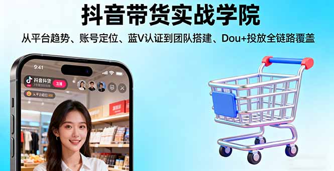 抖音带货实战学院:从平台趋势/账号定位/蓝V认证到团队搭建/Dou+投放全链路-大设天下