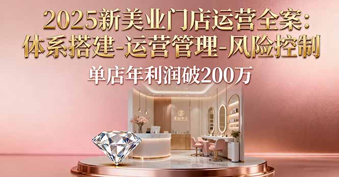 2025新美业门店运营全案：体系搭建-运营管理-风险控制，单店年利润破200万-大设天下