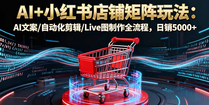 AI+小红书店铺矩阵玩法：AI文案/自动化剪辑/Live图制作全流程，日销5000+-大设天下