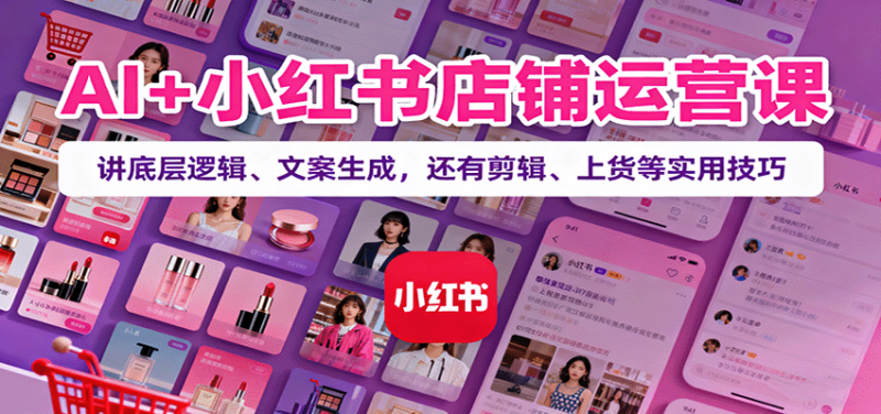 AI+小红书店铺运营课：讲底层逻辑、文案生成，还有剪辑、上货等实用技巧-大设天下