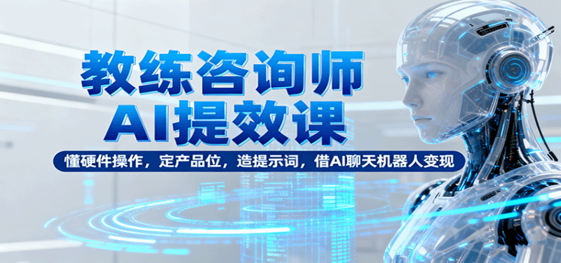 教练咨询师AI提效课：懂硬件操作，定产品位，造提示词，借AI聊天机器人变现-大设天下