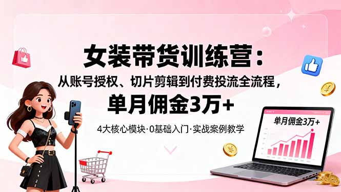 女装带货特训营：从账号授权、切片剪辑到付费投流全流程，单月佣金3万+-大设天下