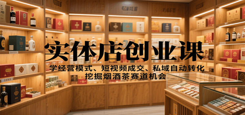 实体店创业课：学经营模式、短视频成交、私域自动转化，挖掘烟酒茶赛道机会-大设天下
