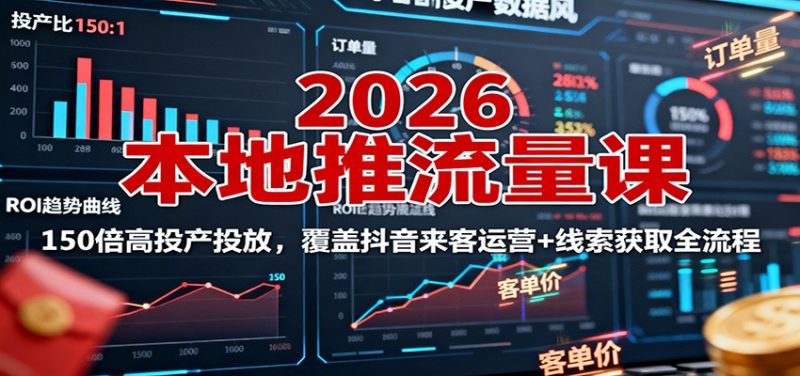 2026本地推流量课:150倍高投产投放,覆盖抖音来客运营+线索获取全流程-大设天下