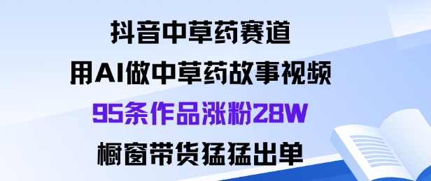 抖音中草药赛道，用Al做中草药故事视频95条作品涨粉28W，橱窗带货猛出单-大设天下