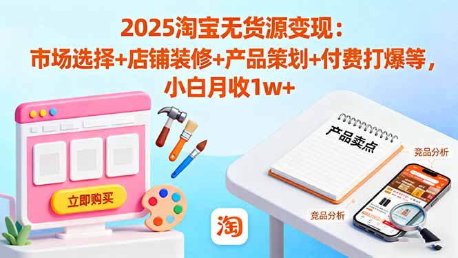 2025淘宝无货源变现：市场选择+店铺装修+产品策划+付费打爆等 小白月收1w+-大设天下