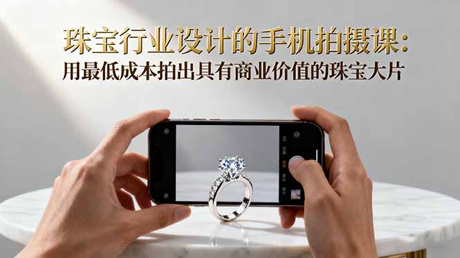 珠宝行业设计的手机拍摄课：用最低成本拍出具有商业价值的珠宝大片！-大设天下