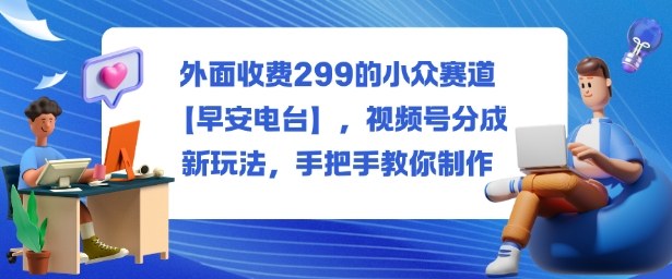 外面收费299的小众赛道【早安电台】，视频号分成新玩法，手把手教你制作-大设天下