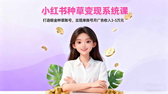 小红书种草变现系统课：打造吸金种草账号，实现单账号月广告收入3-5万元-大设天下