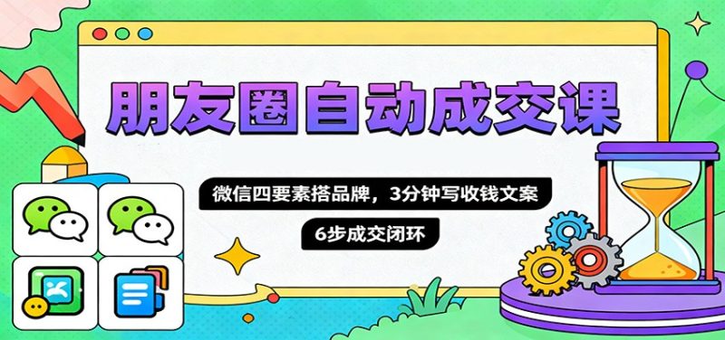 朋友圈自动成交课，微信四要素搭品牌，3分钟写收钱文案，6步成交闭环-大设天下