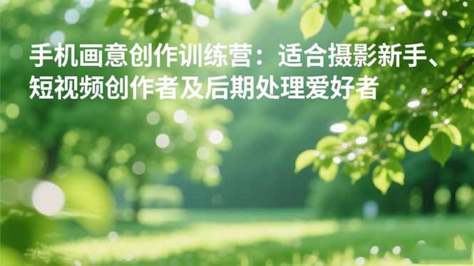 手机摄影之画意创作训练营：适合摄影新手、短视频创作者及后期处理爱好者-大设天下