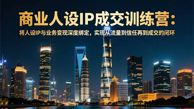 商业人设IP成交训练营-12月：将人设IP与业务变现深度绑定，从流量到信任再到成交闭环-大设天下