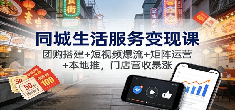 同城生活服务变现课：团购搭建+短视频爆流+矩阵运营+本地推，门店营收暴涨-大设天下