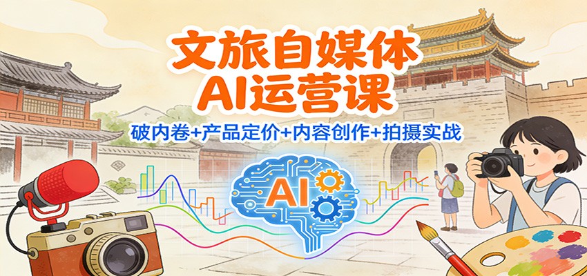 图片[1]-文旅自媒体AI运营课：破内卷+产品定价+内容创作+拍摄实战-大设天下