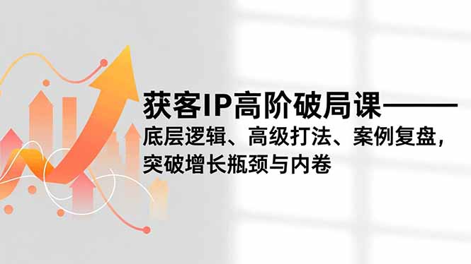 获客IP高阶破局课，底层逻辑、高级打法、案例复盘，突破增长瓶颈与内卷-大设天下