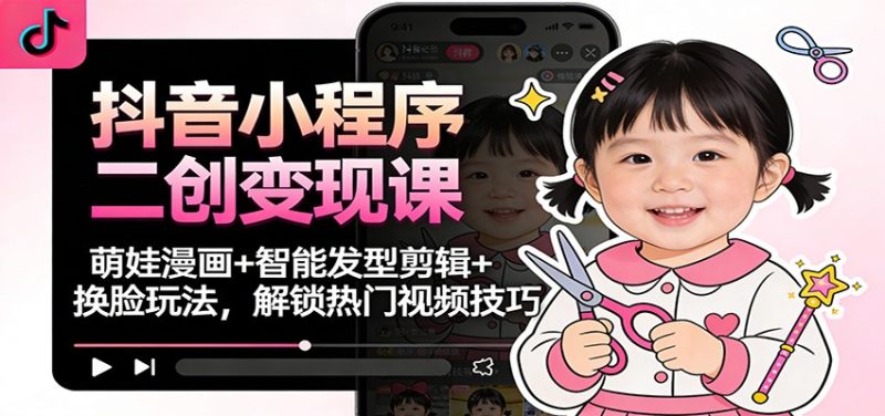 抖音小程序二创变现课：萌娃漫画+智能发型剪辑+换脸玩法，解锁热门视频技巧-大设天下