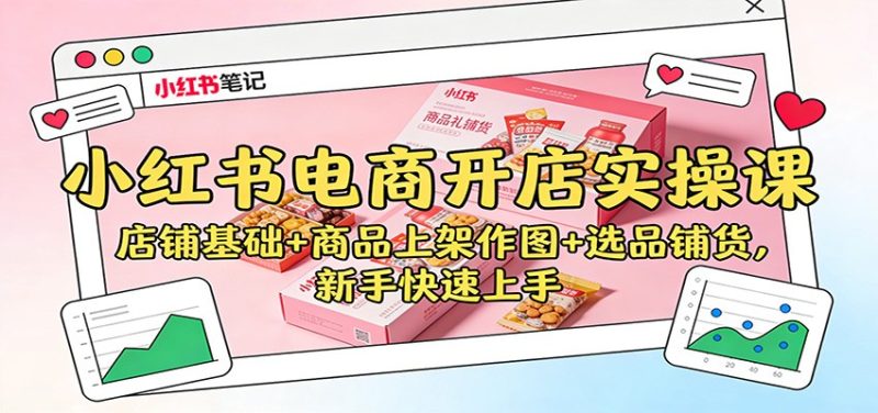小红书电商开店实操课：店铺基础+商品上架作图+选品铺货，新手快速上手-大设天下
