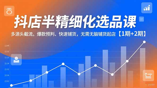 抖店半精细化选品课，多源头截流、爆款预判、快速铺货，无脑铺货起店【1期+2期】-大设天下
