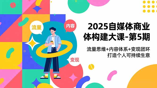 2025自媒体商业体构建大课-第5期，流量思维+内容体系+变现闭环，打造个人可持续生意-大设天下