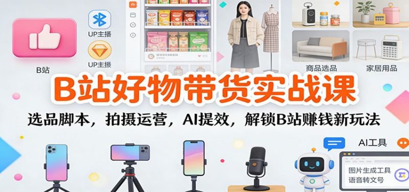 B站好物带货实战课：选品脚本，拍摄运营，AI提效，解锁B站赚钱新玩法-大设天下