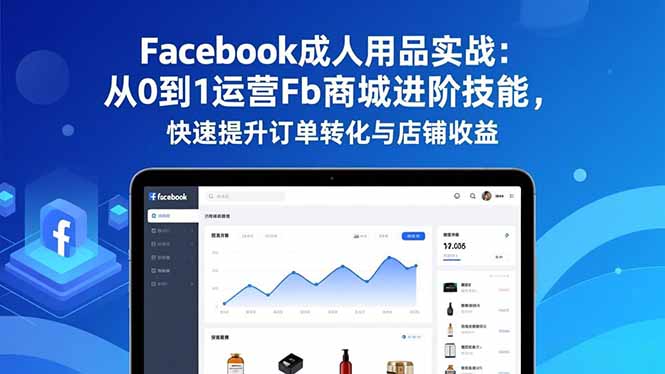 Facebook成人用品实战：从0到1运营Fb商城进阶技能，快速提升订单转化与店铺收益-大设天下