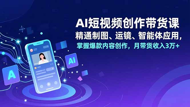 AI短视频创作带货课，精通制图、运镜、智能体应用，掌握爆款内容创作，月带货收入3万+-大设天下