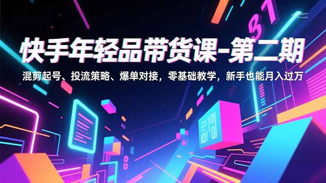 快手年轻品带货课-第二期，混剪起号、投流策略、爆单对接，零基础教学，新手也能月入过万-大设天下