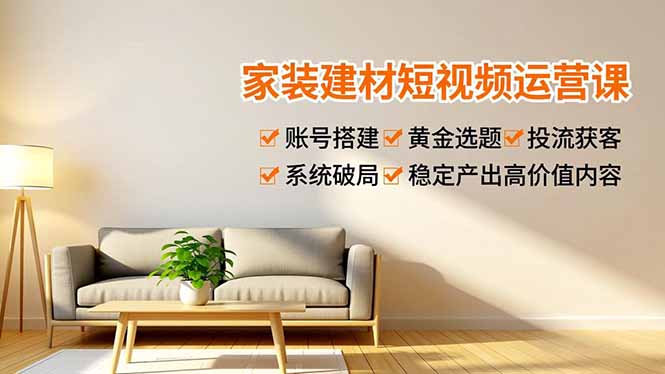 家装建材短视频运营课，账号搭建、黄金选题、投流获客，系统破局，稳定产出高价值内容-大设天下