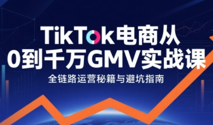 TikTok电商从0到千万GMV实战课，从0到1拆解实战秘籍(更新)-大设天下