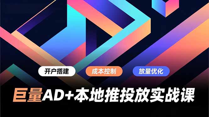 巨量AD+本地推投放实战课，开户搭建、成本控制、放量优化，有效提升商家线上获客与转化效率-大设天下