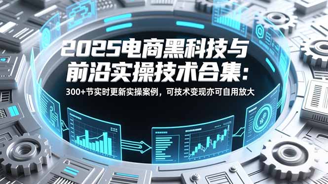 2025电商黑科技与前沿实操技术合集：300+节实时更新实操案例，可技术变现亦可自用放大-大设天下