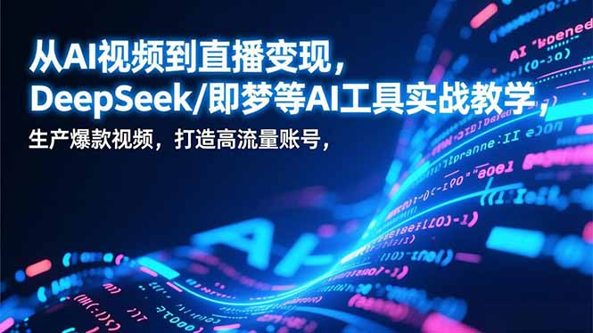 从AI视频到直播变现，DeepSeek/即梦等AI工具实战教学，生产爆款视频，打造高流量账号-大设天下