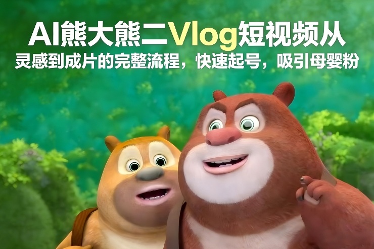 AI熊大熊二Vlog短视频从灵感到成片的完整流程，快速起号，吸引母婴粉-大设天下