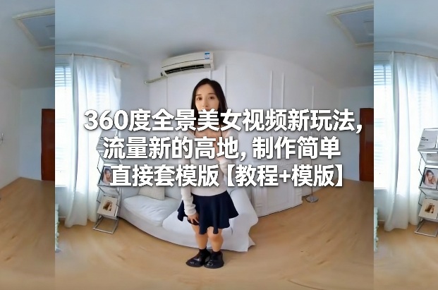 360度全景美女视频新玩法，流量新的高地，制作简单直接套模版【教程+模版】-大设天下