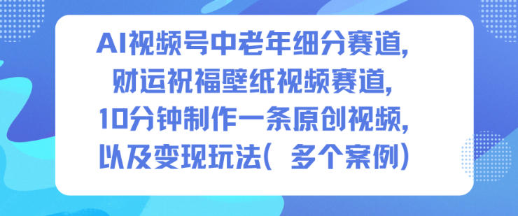 AI视频号中老年细分赛道，财运祝福壁纸视频赛道，10分钟制作一条原创视频，以及变现玩法-大设天下