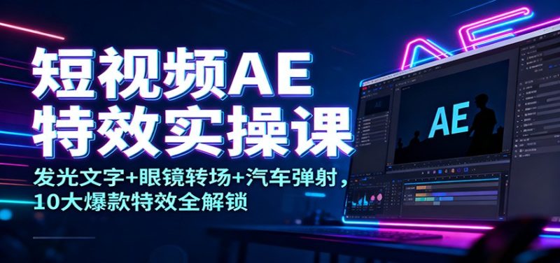 短视频AE特效实操课：发光文字+眼镜转场+汽车弹射，10大爆款特效全解锁-大设天下