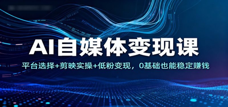 AI自媒体变现课：平台选择+剪映实操+低粉变现，0基础也能稳定赚钱-大设天下