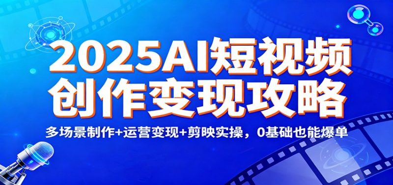 2025AI短视频创作变现攻略：多场景制作+运营变现+剪映实操，0 基础也能爆单-大设天下