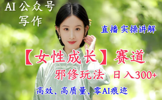 AI写作【女性成长】赛道内容邪修玩法，日入5张+，直播落地实操讲解-大设天下