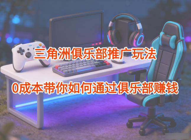 项目拆解：三角洲俱乐部推广玩法，0成本带你如何通过俱乐部賺钱-大设天下