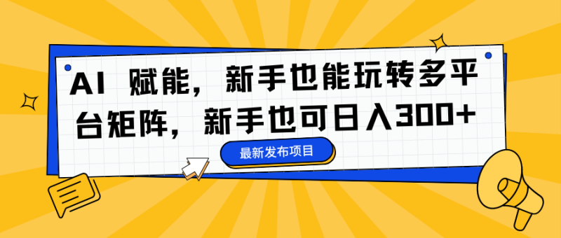 AI 赋能，新手也能玩转多平台矩阵，新手也可日入300+-大设天下