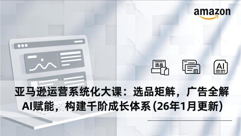 亚马逊运营系统化大课：选品矩阵，广告全解，AI赋能，构建千阶成长体系(26年1月更新-大设天下