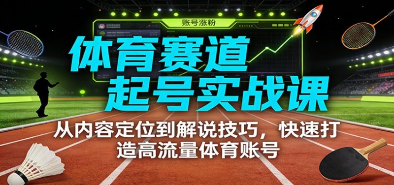体育赛道起号实战课：从内容定位到解说技巧，快速打造高流量体育账号-大设天下