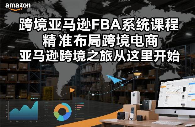 跨境亚马逊FBA系统课程，精准布局跨境电商，亚马逊跨境之旅从这里开始-大设天下